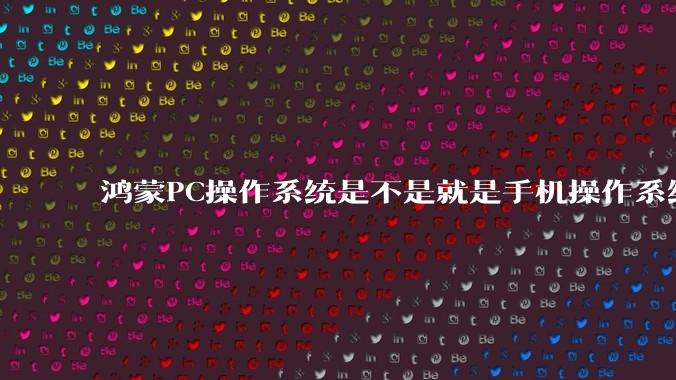 鸿蒙PC操作系统是不是就是手机操作系统？