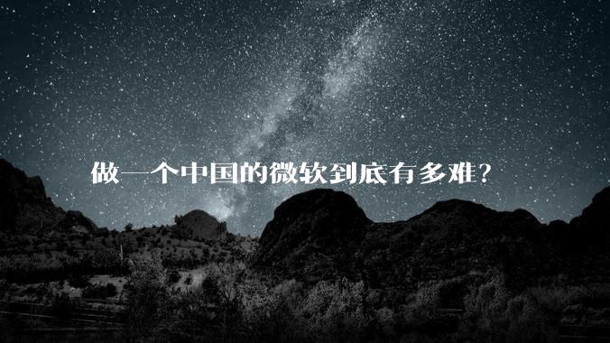 做一个中国的微软到底有多难？